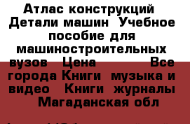 Атлас конструкций. Детали машин. Учебное пособие для машиностроительных вузов › Цена ­ 1 000 - Все города Книги, музыка и видео » Книги, журналы   . Магаданская обл.